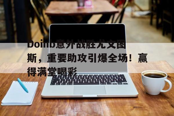 Doinb意外战胜尤文图斯,重要助攻引爆全场!赢得满堂喝彩 Doinb意外战胜尤文图斯,重要助攻引爆全场!赢得满堂喝彩